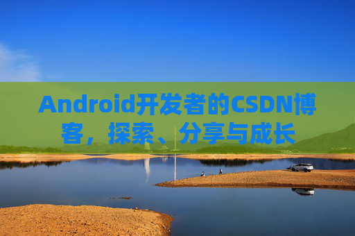 Android开发者的CSDN博客,探索、分享与成长